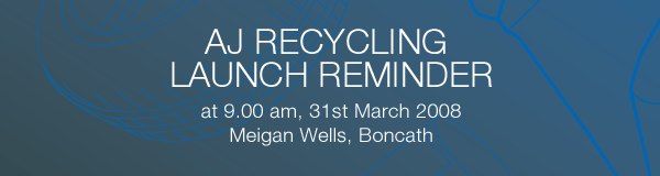 A J Recycling Launch Reminder. Andrew and Sonia Jenkins invite you to the launch of AJ Recycling at 9.00 am, 31st March 2008, Meigan Wells, Boncath